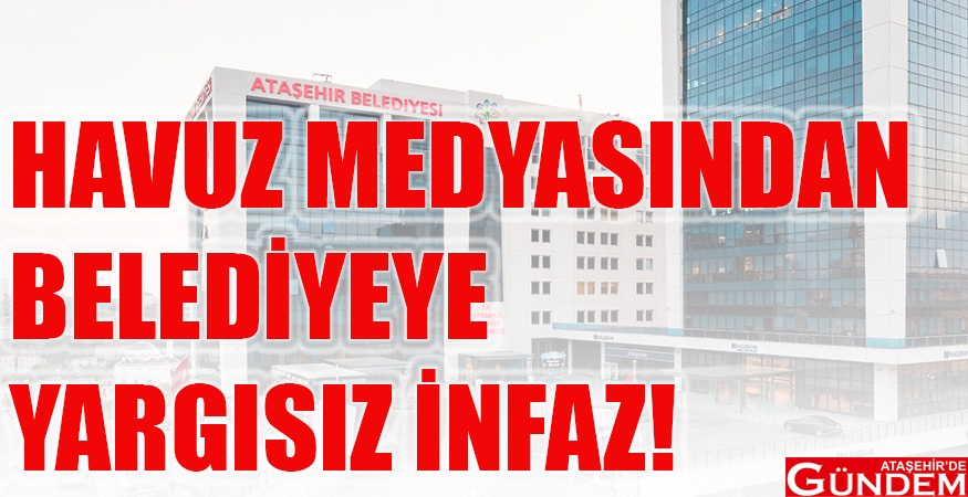 HAVUZ MEDYASINDAN BELEDİYEYE YARGISIZ İNFAZ ATAŞEHİR BELEDİYE HAVUZ MEDYASI ATAŞEHİR DE GÜNDEM